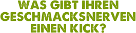 Was gibt Ihren Geschmacksnerven einen Kick?